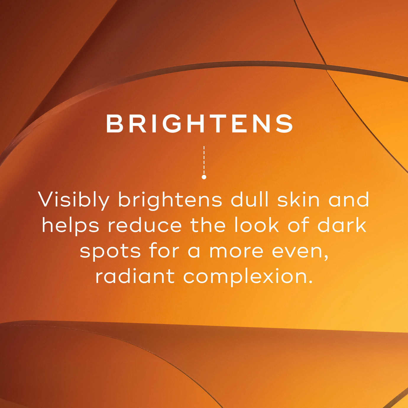 Warm orange background with text reading: ‘Brightens.’ Supporting text reads: ‘Visibly brightens dull skin and helps reduce the look of dark spots for a more even, radiant complexion.’